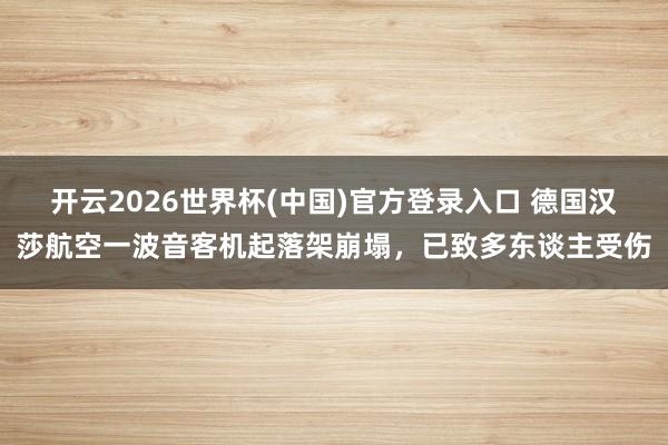 开云2026世界杯(中国)官方登录入口 德国汉莎航空一波音客机起落架崩塌，已致多东谈主受伤