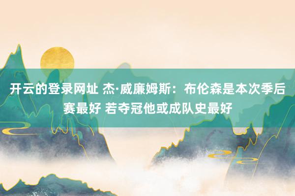 开云的登录网址 杰·威廉姆斯：布伦森是本次季后赛最好 若夺冠他或成队史最好