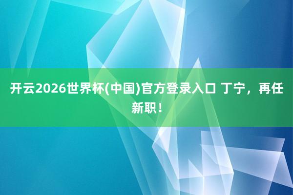 开云2026世界杯(中国)官方登录入口 丁宁,再任新职!