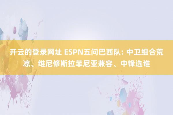 开云的登录网址 ESPN五问巴西队: 中卫组合荒凉、维尼修斯拉菲尼亚兼容、中锋选谁