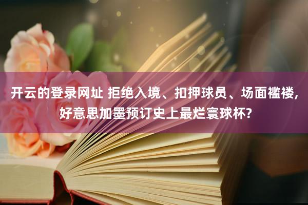 开云的登录网址 拒绝入境、扣押球员、场面褴褛, 好意思加墨预订史上最烂寰球杯?