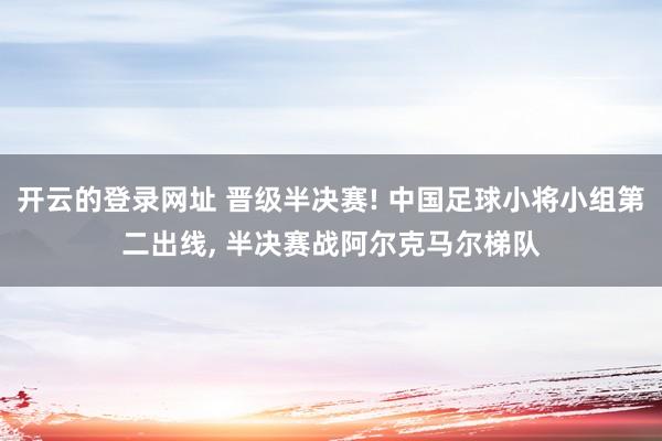 开云的登录网址 晋级半决赛! 中国足球小将小组第二出线， 半决赛战阿尔克马尔梯队