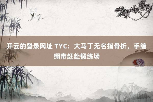 开云的登录网址 TYC：大马丁无名指骨折，手缠绷带赶赴锻练场