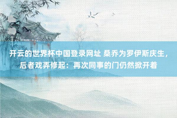 开云的世界杯中国登录网址 桑乔为罗伊斯庆生，后者戏弄修起：再次同事的门仍然掀开着