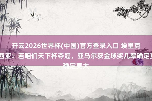 开云2026世界杯(中国)官方登录入口 埃里克·加西亚:若咱们天下杯夺冠,亚马尔获金球奖几率确定更大