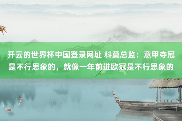 开云的世界杯中国登录网址 科莫总监:意甲夺冠是不行思象的,就像一年前进欧冠是不行思象的