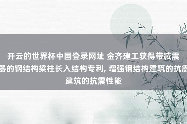 开云的世界杯中国登录网址 金齐建工获得带减震阻尼器的钢结构梁柱长入结构专利, 增强钢结构建筑的抗震性能