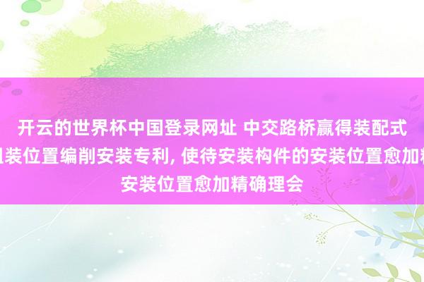 开云的世界杯中国登录网址 中交路桥赢得装配式钢结构组装位置编削安装专利, 使待安装构件的安装位置愈加精确理会
