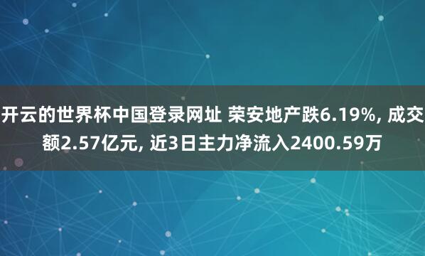 开云的世界杯中国登录网址 荣安地产跌6.19%, 成交额2.57亿元, 近3日主力净流入2400.59万