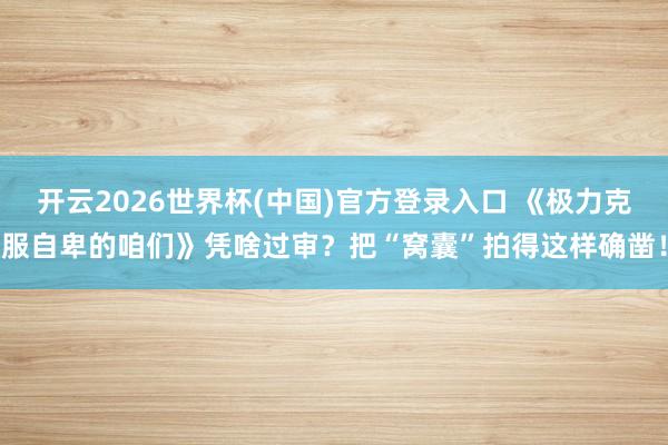 开云2026世界杯(中国)官方登录入口 《极力克服自卑的咱们》凭啥过审?把“窝囊”拍得这样确凿!