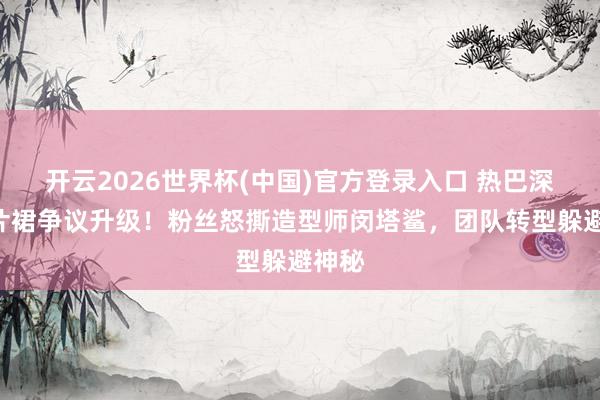 开云2026世界杯(中国)官方登录入口 热巴深V亮片裙争议升级!粉丝怒撕造型师闵塔鲨,团队转型躲避神秘