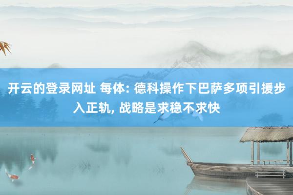 开云的登录网址 每体: 德科操作下巴萨多项引援步入正轨, 战略是求稳不求快