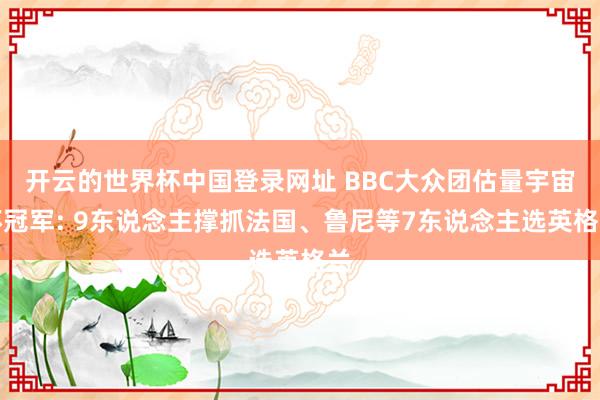 开云的世界杯中国登录网址 BBC大众团估量宇宙杯冠军: 9东说念主撑抓法国、鲁尼等7东说念主选英格兰