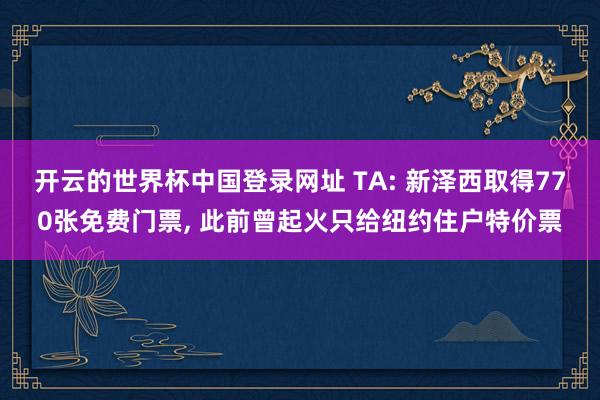 开云的世界杯中国登录网址 TA: 新泽西取得770张免费门票, 此前曾起火只给纽约住户特价票