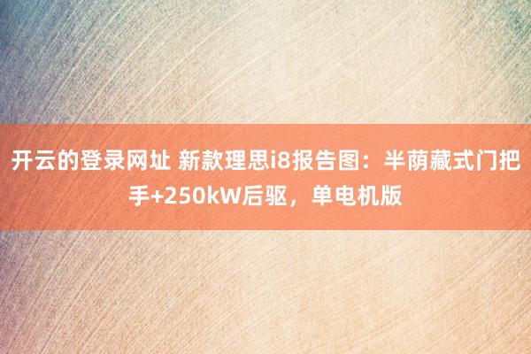 开云的登录网址 新款理思i8报告图:半荫藏式门把手+250kW后驱,单电机版