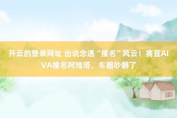 开云的登录网址 出说念遇“撞名”风云!赛豆AIVA撞名阿维塔,车圈吵翻了