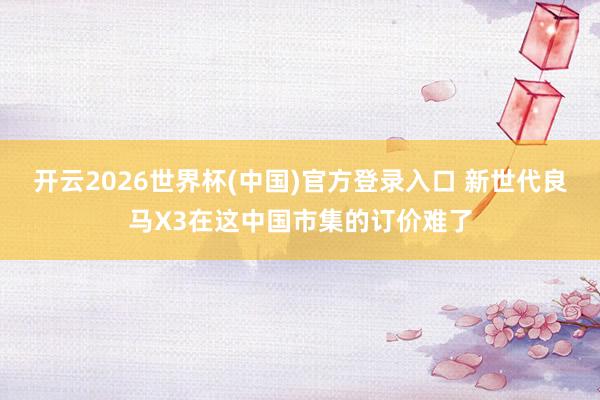 开云2026世界杯(中国)官方登录入口 新世代良马X3在这中国市集的订价难了