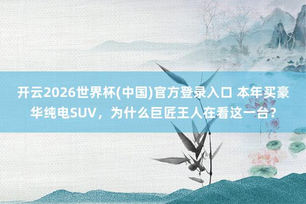 开云2026世界杯(中国)官方登录入口 本年买豪华纯电SUV,为什么巨匠王人在看这一台?