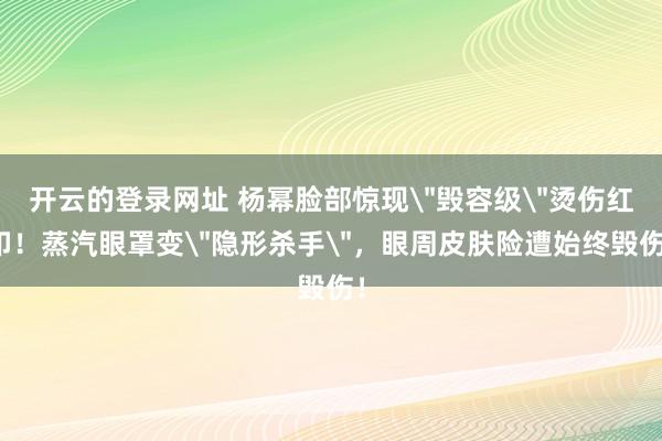 开云的登录网址 杨幂脸部惊现