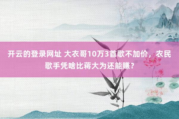 开云的登录网址 大衣哥10万3首歌不加价,农民歌手凭啥比蒋大为还能赚?
