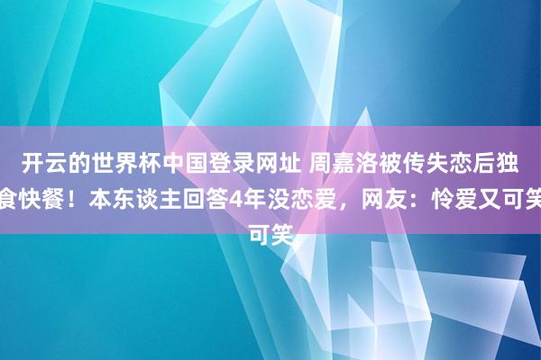 开云的世界杯中国登录网址 周嘉洛被传失恋后独食快餐!本东谈主回答4年没恋爱,网友:怜爱又可笑