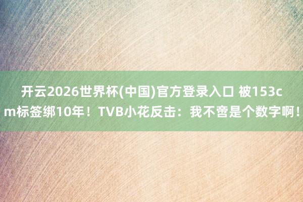 开云2026世界杯(中国)官方登录入口 被153cm标签绑10年!TVB小花反击:我不啻是个数字啊!