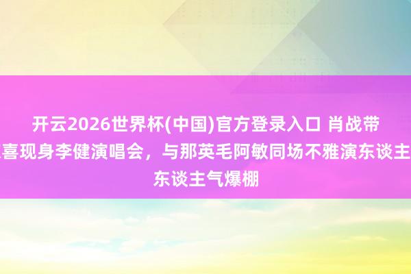 开云2026世界杯(中国)官方登录入口 肖战带爸妈惊喜现身李健演唱会,与那英毛阿敏同场不雅演东谈主气爆棚