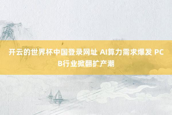 开云的世界杯中国登录网址 AI算力需求爆发 PCB行业掀翻扩产潮
