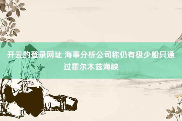 开云的登录网址 海事分析公司称仍有极少船只通过霍尔木兹海峡