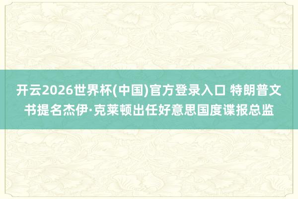 开云2026世界杯(中国)官方登录入口 特朗普文书提名杰伊·克莱顿出任好意思国度谍报总监