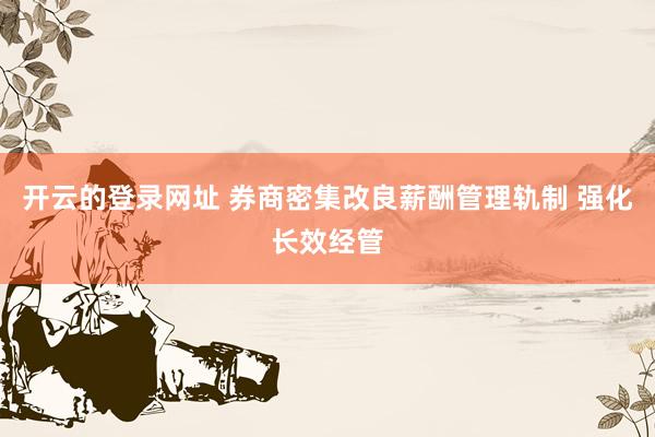开云的登录网址 券商密集改良薪酬管理轨制 强化长效经管
