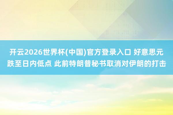 开云2026世界杯(中国)官方登录入口 好意思元跌至日内低点 此前特朗普秘书取消对伊朗的打击