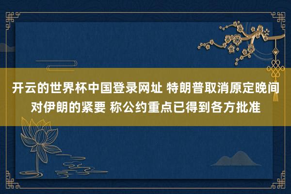 开云的世界杯中国登录网址 特朗普取消原定晚间对伊朗的紧要 称公约重点已得到各方批准