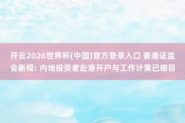 开云2026世界杯(中国)官方登录入口 香港证监会新规: 内地投资者赴港开户与工作计策已细目