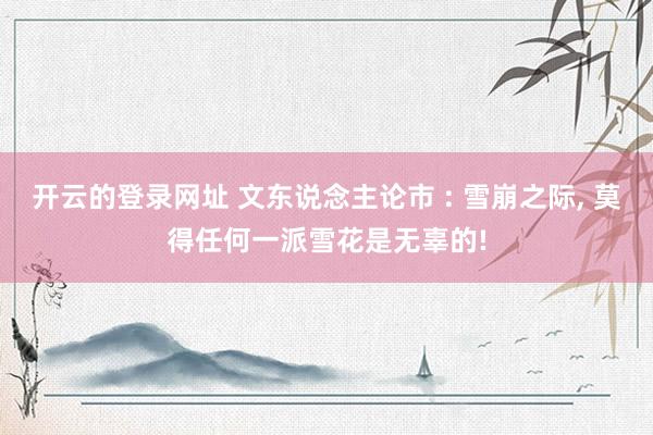 开云的登录网址 文东说念主论市 : 雪崩之际, 莫得任何一派雪花是无辜的!