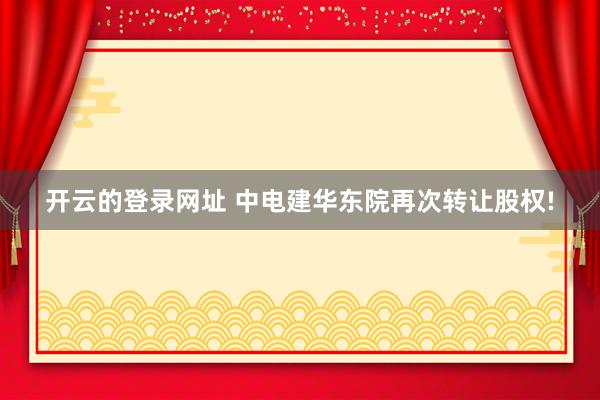 开云的登录网址 中电建华东院再次转让股权!