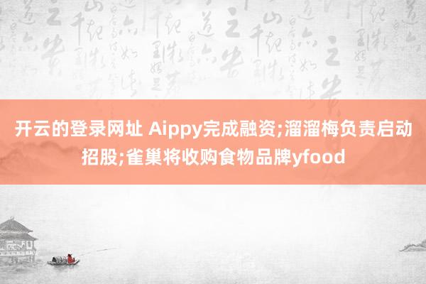开云的登录网址 Aippy完成融资;溜溜梅负责启动招股;雀巢将收购食物品牌yfood