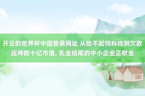 开云的世界杯中国登录网址 从给不起饲料钱到欠款压垮数十亿市值, 乳业结尾的中小企业正歇业