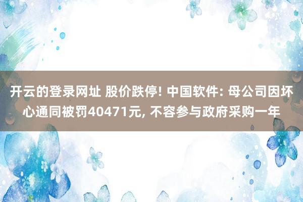 开云的登录网址 股价跌停! 中国软件: 母公司因坏心通同被罚40471元, 不容参与政府采购一年