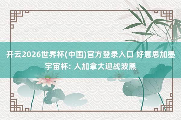 开云2026世界杯(中国)官方登录入口 好意思加墨宇宙杯: 人加拿大迎战波黑