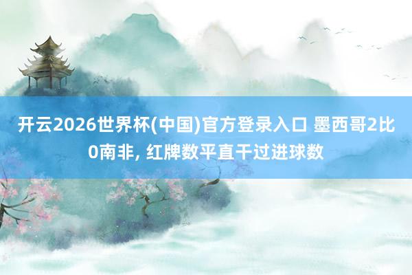 开云2026世界杯(中国)官方登录入口 墨西哥2比0南非, 红牌数平直干过进球数