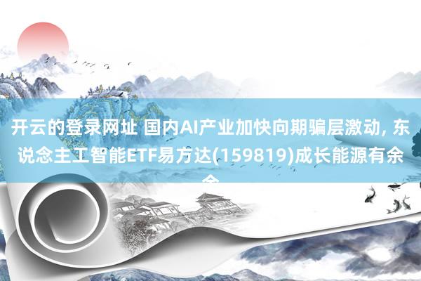 开云的登录网址 国内AI产业加快向期骗层激动, 东说念主工智能ETF易方达(159819)成长能源有余