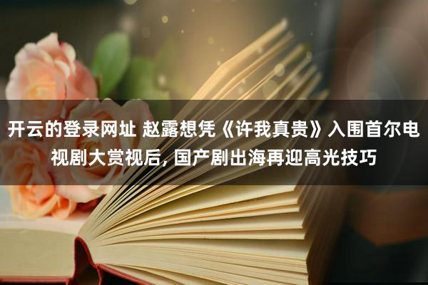 开云的登录网址 赵露想凭《许我真贵》入围首尔电视剧大赏视后, 国产剧出海再迎高光技巧
