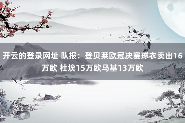 开云的登录网址 队报:登贝莱欧冠决赛球衣卖出16万欧 杜埃15万欧马基13万欧
