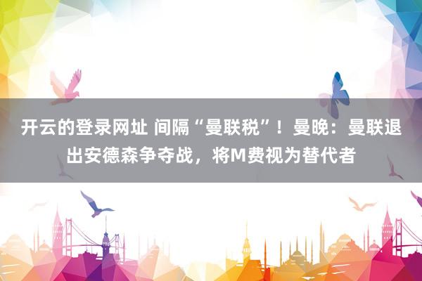 开云的登录网址 间隔“曼联税”！曼晚：曼联退出安德森争夺战，将M费视为替代者