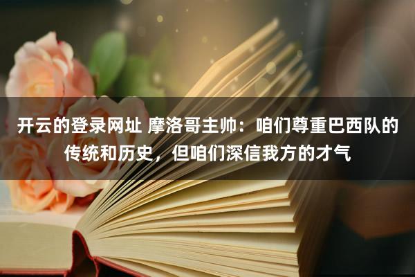 开云的登录网址 摩洛哥主帅：咱们尊重巴西队的传统和历史，但咱们深信我方的才气