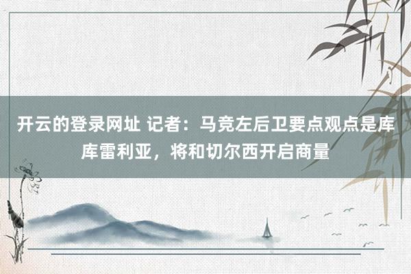 开云的登录网址 记者：马竞左后卫要点观点是库库雷利亚，将和切尔西开启商量