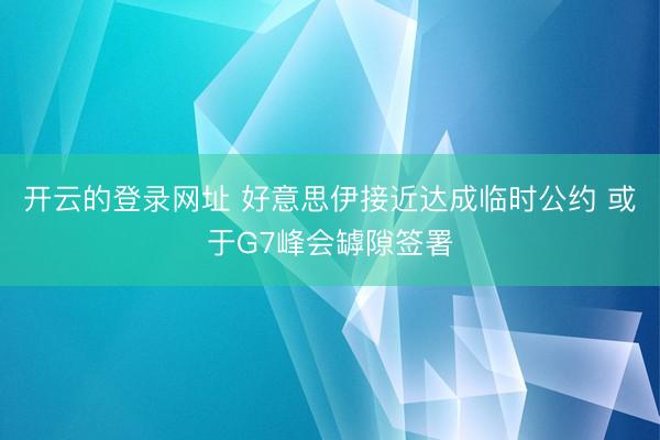 开云的登录网址 好意思伊接近达成临时公约 或于G7峰会罅隙签署