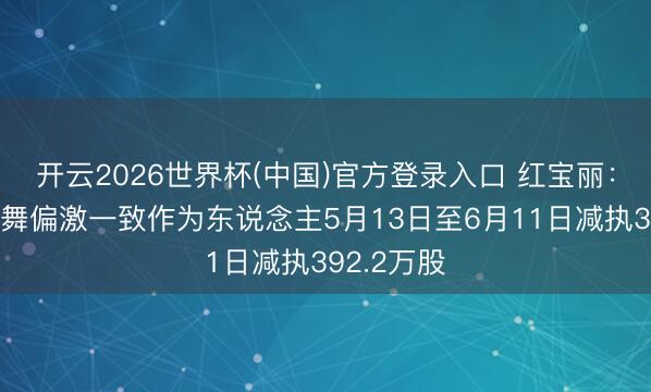 开云2026世界杯(中国)官方登录入口 红宝丽：第一大鼓舞偏激一致作为东说念主5月13日至6月11日减执392.2万股
