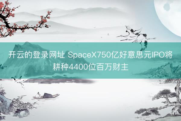 开云的登录网址 SpaceX750亿好意思元IPO将耕种4400位百万财主